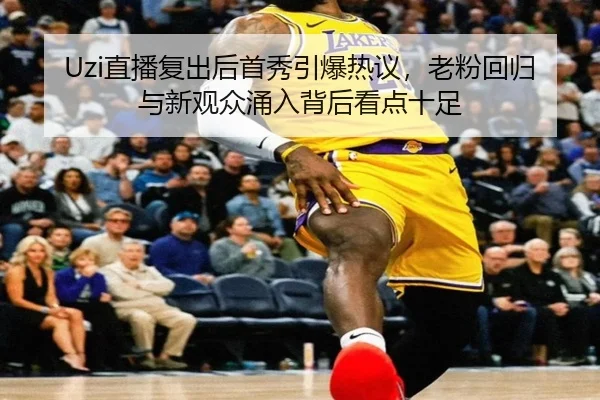 Uzi直播复出后首秀引爆热议，老粉回归与新观众涌入背后看点十足