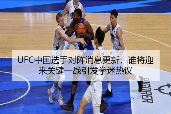 UFC中国选手对阵消息更新，谁将迎来关键一战引发拳迷热议 | maiqiuzhan